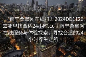 “南寧桑拿網在線打開2024DD1126.去哪里找合適24小時.cc”南寧桑拿網在線服務與體驗探索，尋找合適的24小時養生之所