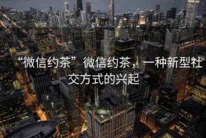 “微信約茶”微信約茶,一種新型社交方式的興起 “微信約茶”微信約茶,一種新型社交方式的興起