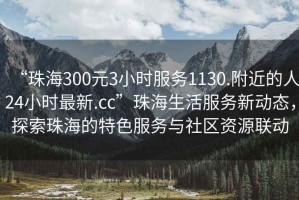 “珠海300元3小時(shí)服務(wù)1130.附近的人24小時(shí)最新.cc”珠海生活服務(wù)新動(dòng)態(tài)，探索珠海的特色服務(wù)與社區(qū)資源聯(lián)動(dòng)