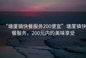 “塘廈鎮快餐服務200便宜”塘廈鎮快餐服務，200元內的美味享受
