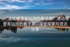 “清遠哪里有站崗的巷子賣”清遠哪里有站崗的巷子賣—深度探索與資訊分享