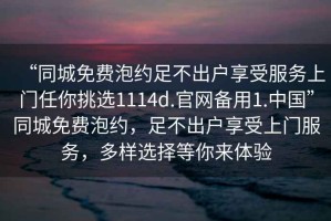 “同城免費泡約足不出戶享受服務上門任你挑選1114d.官網備用1.中國”同城免費泡約，足不出戶享受上門服務，多樣選擇等你來體驗