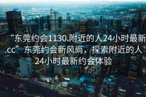 “東莞約會(huì)1130.附近的人24小時(shí)最新.cc”東莞約會(huì)新風(fēng)尚，探索附近的人24小時(shí)最新約會(huì)體驗(yàn)