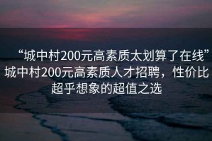 “城中村200元高素質(zhì)太劃算了在線”城中村200元高素質(zhì)人才招聘，性價比超乎想象的超值之選