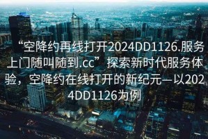 “空降約再線打開2024DD1126.服務上門隨叫隨到.cc”探索新時代服務體驗，空降約在線打開的新紀元—以2024DD1126為例