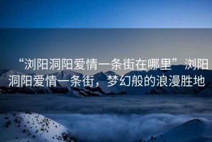 “瀏陽洞陽愛情一條街在哪里”瀏陽洞陽愛情一條街，夢幻般的浪漫勝地