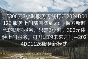 “300元3小時服務再線打開2024DD1126.服務上門隨叫隨到.cc”探索新時代的即時服務，只需3小時，300元體驗上門服務，打開您的未來之門—2024DD1126服務新模式