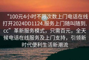 “100元4小時不限次數上門電話在線打開2024DD1124.服務上門隨叫隨到.cc”革新服務模式，只需百元，全天候電話在線服務及上門支持，引領新時代便利生活新潮流