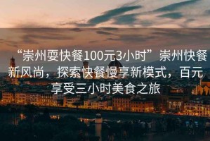 “崇州?？觳?00元3小時”崇州快餐新風尚，探索快餐慢享新模式，百元享受三小時美食之旅