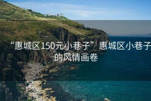 “惠城區(qū)150元小巷子”惠城區(qū)小巷子的風(fēng)情畫卷