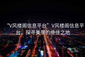“V風樓閣信息平臺”V風樓閣信息平臺，探尋美景的絕佳之地