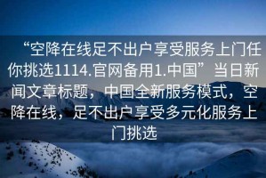 “空降在線足不出戶享受服務(wù)上門任你挑選1114.官網(wǎng)備用1.中國”當(dāng)日新聞文章標(biāo)題，中國全新服務(wù)模式，空降在線，足不出戶享受多元化服務(wù)上門挑選