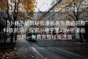 “小巷子里的秘密漫畫畫免費畫完整”科技前沿，探索小巷子里的秘密漫畫世界—免費完整繪畫之旅