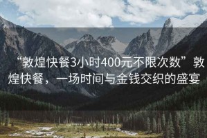 “敦煌快餐3小時400元不限次數”敦煌快餐，一場時間與金錢交織的盛宴