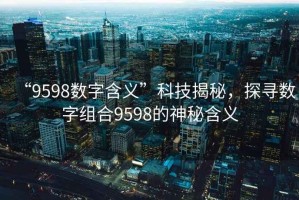 “9598數字含義”科技揭秘，探尋數字組合9598的神秘含義