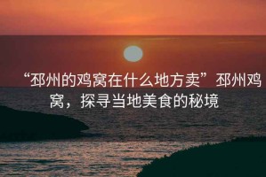 “邳州的雞窩在什么地方賣”邳州雞窩，探尋當地美食的秘境