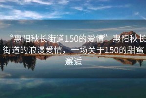 “惠陽秋長(zhǎng)街道150的愛情”惠陽秋長(zhǎng)街道的浪漫愛情，一場(chǎng)關(guān)于150的甜蜜邂逅