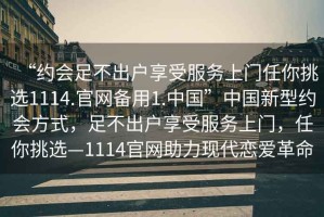 “約會足不出戶享受服務(wù)上門任你挑選1114.官網(wǎng)備用1.中國”中國新型約會方式，足不出戶享受服務(wù)上門，任你挑選—1114官網(wǎng)助力現(xiàn)代戀愛革命