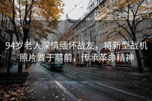 94歲老人深情緬懷戰(zhàn)友，將新型戰(zhàn)機照片置于墓前，傳承革命精神