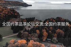 全國(guó)約茶品茶論壇交流:全國(guó)約茶服務(wù)