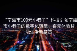 “南雄市100元小巷子”科技引領南雄市小巷子的數字化轉型，百元體驗智能生活新篇章