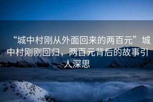 “城中村剛從外面回來的兩百元”城中村剛剛回歸，兩百元背后的故事引人深思