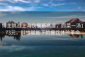 博主挑戰(zhàn)上海快餐新高度，四菜一湯173元，科技賦能下的餐飲體驗(yàn)革命