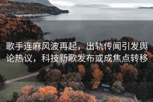歌手連麻風波再起，出軌傳聞引發輿論熱議，科技新歌發布或成焦點轉移