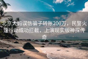 北京大媽誤信騙子轉(zhuǎn)賬200萬，民警火速行動成功攔截，上演現(xiàn)實版神探傳奇