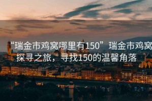 “瑞金市雞窩哪里有150”瑞金市雞窩探尋之旅，尋找150的溫馨角落