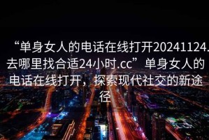 “單身女人的電話在線打開20241124.去哪里找合適24小時.cc”單身女人的電話在線打開，探索現代社交的新途徑