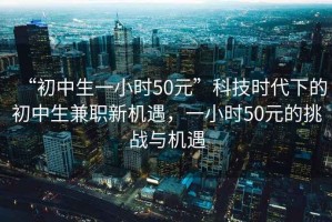 “初中生一小時50元”科技時代下的初中生兼職新機遇，一小時50元的挑戰(zhàn)與機遇