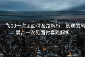 “800一次見面付套路解析”初遇的風景，一次見面付套路解析