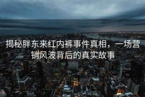 揭秘胖東來紅內褲事件真相，一場營銷風波背后的真實故事