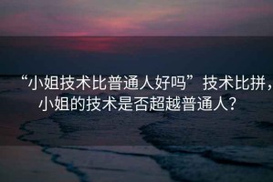 “小姐技術(shù)比普通人好嗎”技術(shù)比拼，小姐的技術(shù)是否超越普通人？