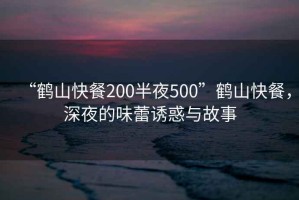 “鶴山快餐200半夜500”鶴山快餐，深夜的味蕾誘惑與故事