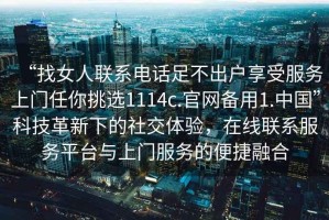 “找女人聯(lián)系電話足不出戶享受服務(wù)上門任你挑選1114c.官網(wǎng)備用1.中國”科技革新下的社交體驗，在線聯(lián)系服務(wù)平臺與上門服務(wù)的便捷融合