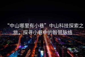 “中山哪里有小巷”中山科技探索之旅，探尋小巷中的智慧脈絡