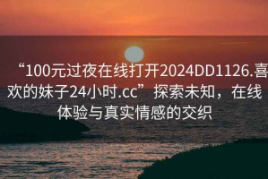 “100元過夜在線打開2024DD1126.喜歡的妹子24小時.cc”探索未知，在線體驗與真實情感的交織