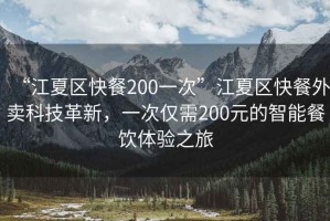 “江夏區快餐200一次”江夏區快餐外賣科技革新，一次僅需200元的智能餐飲體驗之旅
