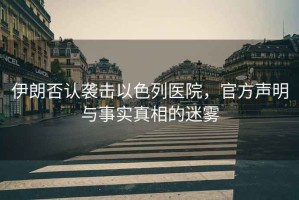 伊朗否認襲擊以色列醫院，官方聲明與事實真相的迷霧