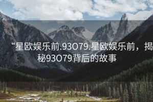 “星歐娛樂前.93O79.星歐娛樂前，揭秘93O79背后的故事