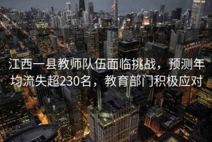 江西一縣教師隊伍面臨挑戰(zhàn)，預(yù)測年均流失超230名，教育部門積極應(yīng)對