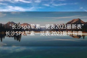 “長沙spa葷素一覽表2023最新表”長沙SPA葷素一覽表 2023最新指南