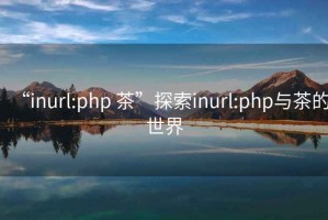 “inurl:php 茶”探索inurl:php與茶的世界
