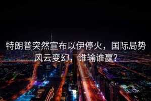 特朗普突然宣布以伊停火，國際局勢風云變幻，誰輸誰贏？
