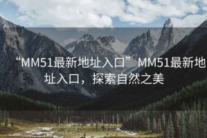 “MM51最新地址入口”MM51最新地址入口，探索自然之美