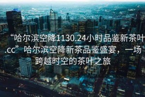 “哈爾濱空降1130.24小時品鑒新茶葉.cc”哈爾濱空降新茶品鑒盛宴，一場跨越時空的茶葉之旅