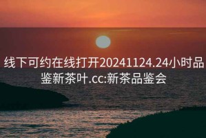 線下可約在線打開20241124.24小時(shí)品鑒新茶葉.cc:新茶品鑒會