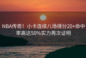 NBA傳奇！小卡連續(xù)八場(chǎng)得分20+命中率高達(dá)50%實(shí)力再次證明